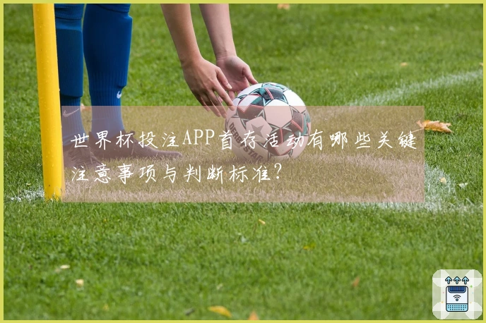 世界杯投注APP首存活动有哪些关键注意事项与判断标准？