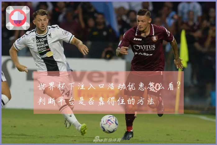世界杯下注入口活动优惠怎么看？判断平台是否靠得住的方法
