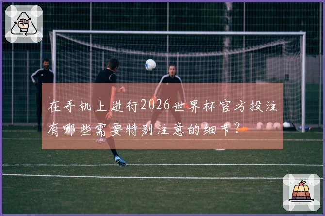 在手机上进行2026世界杯官方投注有哪些需要特别注意的细节？