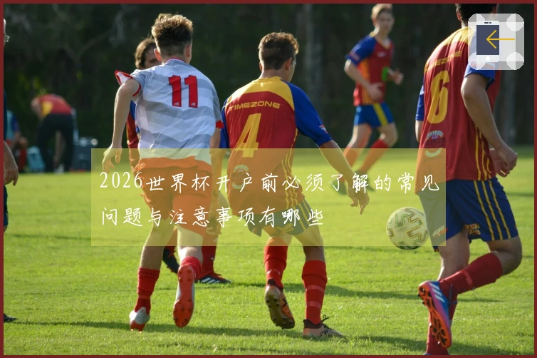 2026世界杯开户前必须了解的常见问题与注意事项有哪些