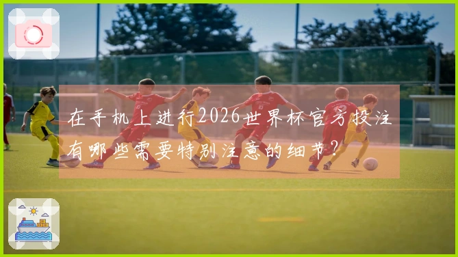 在手机上进行2026世界杯官方投注有哪些需要特别注意的细节？
