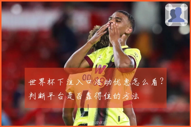 世界杯下注入口活动优惠怎么看？判断平台是否靠得住的方法