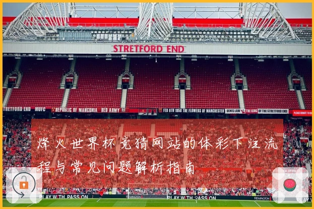 烽火世界杯竞猜网站的体彩下注流程与常见问题解析指南
