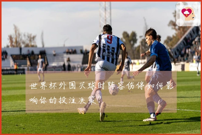 世界杯外围买球时阵容伤停如何影响你的投注决策？
