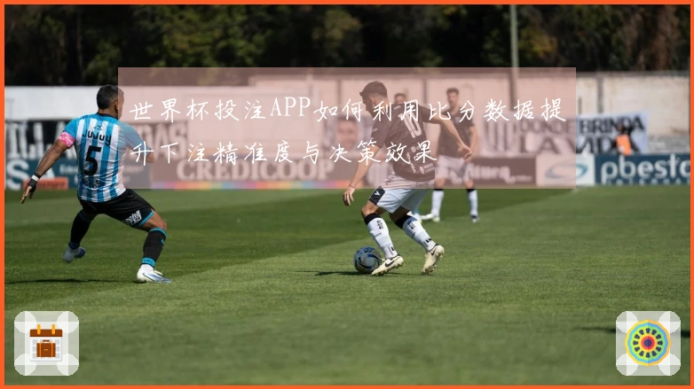世界杯投注APP如何利用比分数据提升下注精准度与决策效果