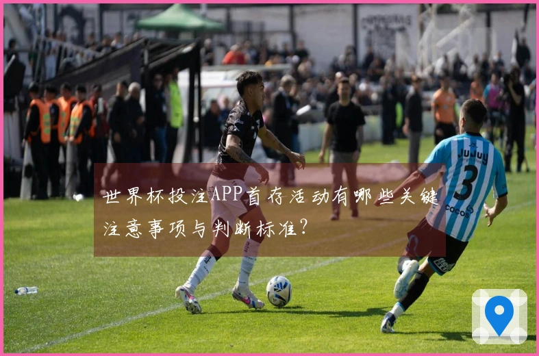 世界杯投注APP首存活动有哪些关键注意事项与判断标准？