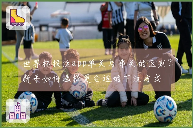 世界杯投注app单关与串关的区别？新手如何选择更合适的下注方式