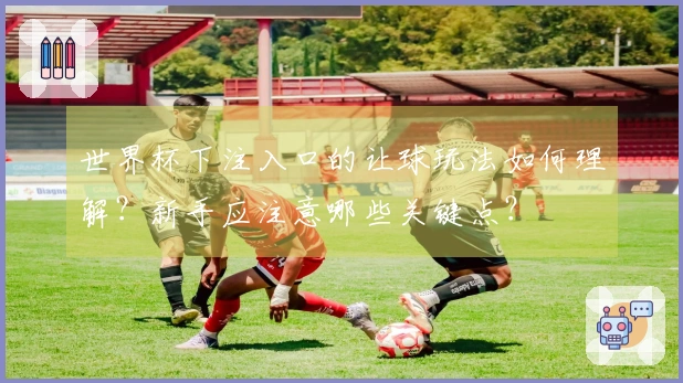 世界杯下注入口的让球玩法如何理解？新手应注意哪些关键点？